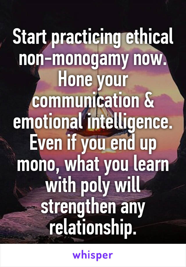 Start practicing ethical non-monogamy now. Hone your communication & emotional intelligence. Even if you end up mono, what you learn with poly will strengthen any relationship.