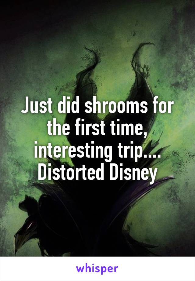 Just did shrooms for the first time, interesting trip.... Distorted Disney