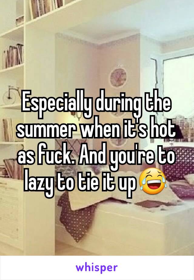 Especially during the summer when it's hot as fuck. And you're to lazy to tie it up😂