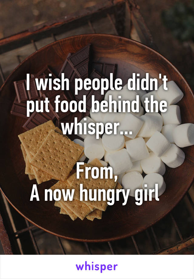 I wish people didn't put food behind the whisper...

From,
A now hungry girl 