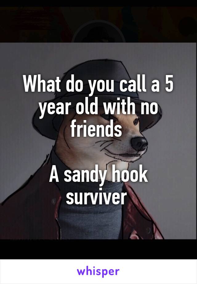 What do you call a 5 year old with no friends 

A sandy hook surviver 