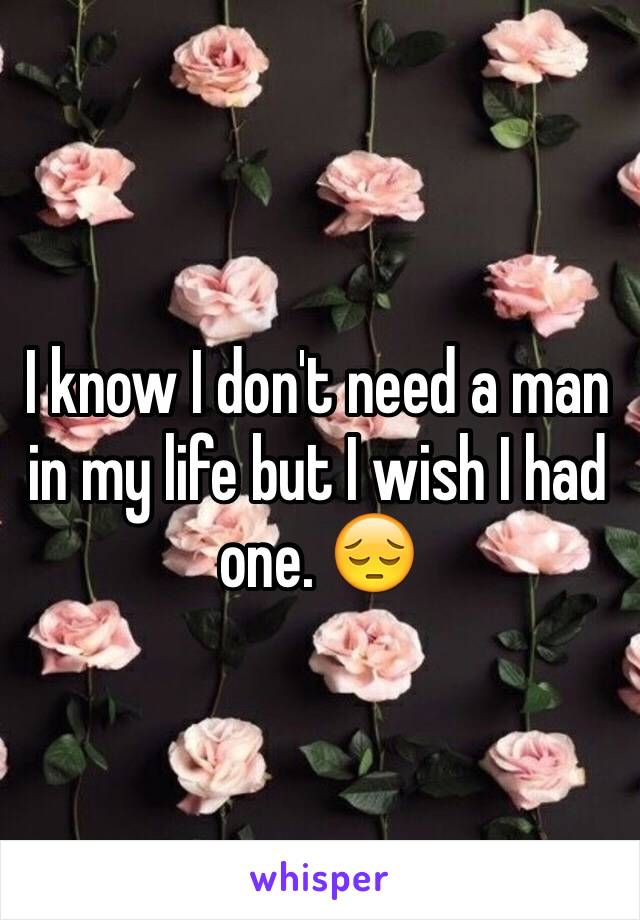 I know I don't need a man in my life but I wish I had one. 😔