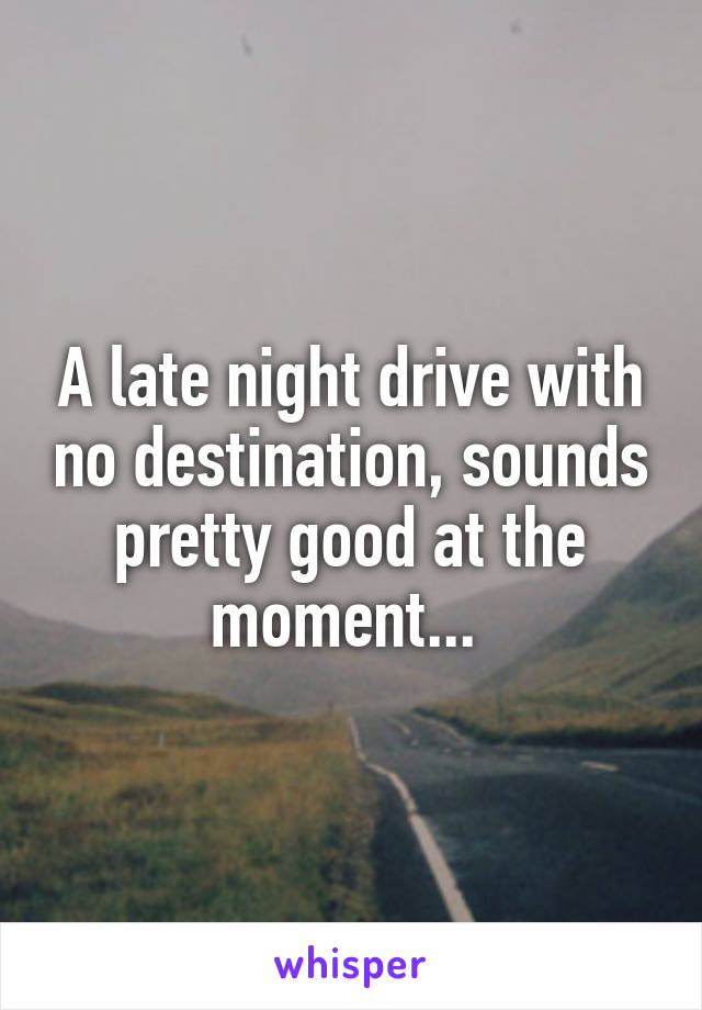 A late night drive with no destination, sounds pretty good at the moment... 