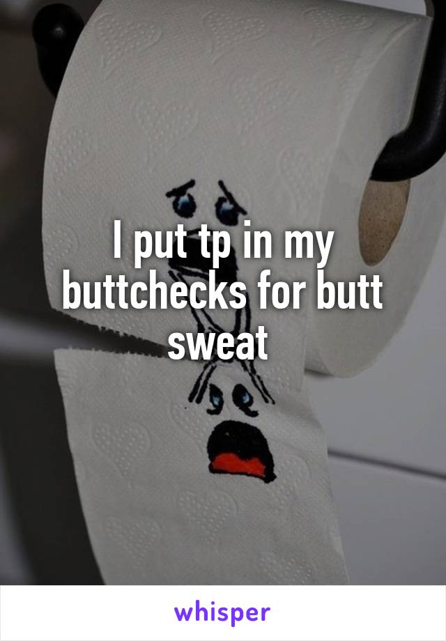 I put tp in my buttchecks for butt sweat 
