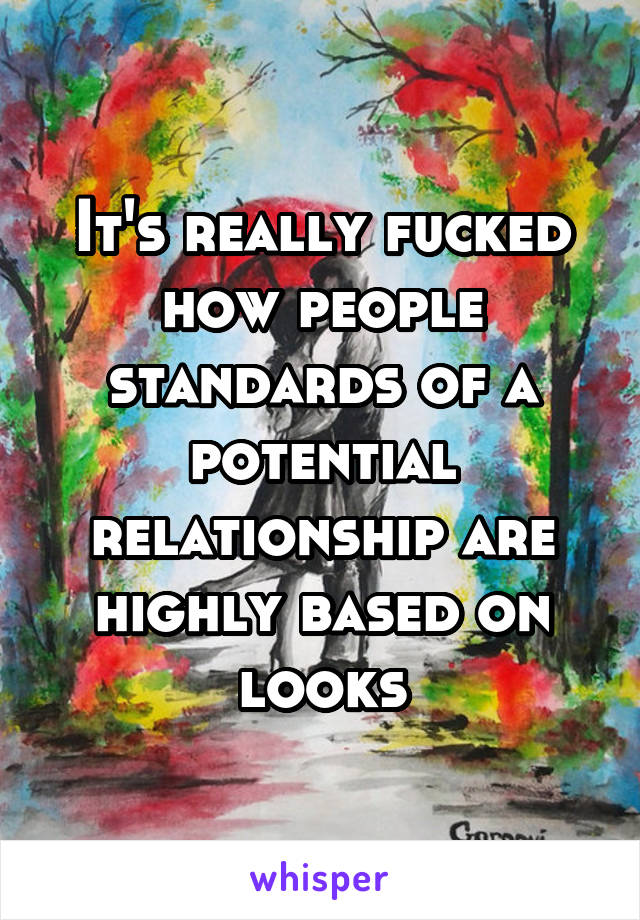 It's really fucked how people standards of a potential relationship are highly based on looks