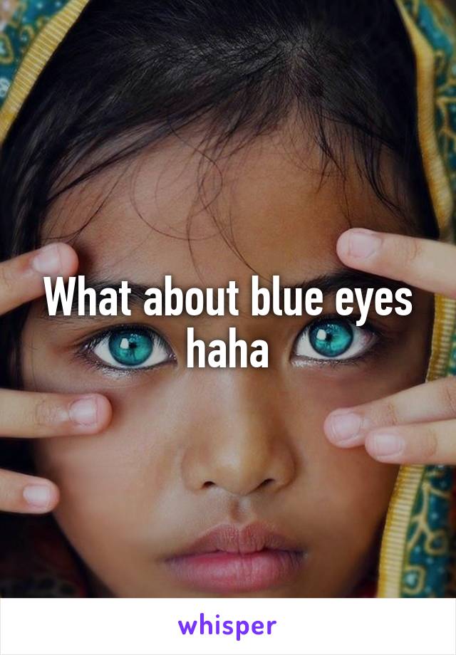 What about blue eyes haha