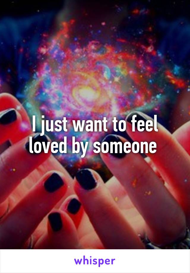 I just want to feel loved by someone 