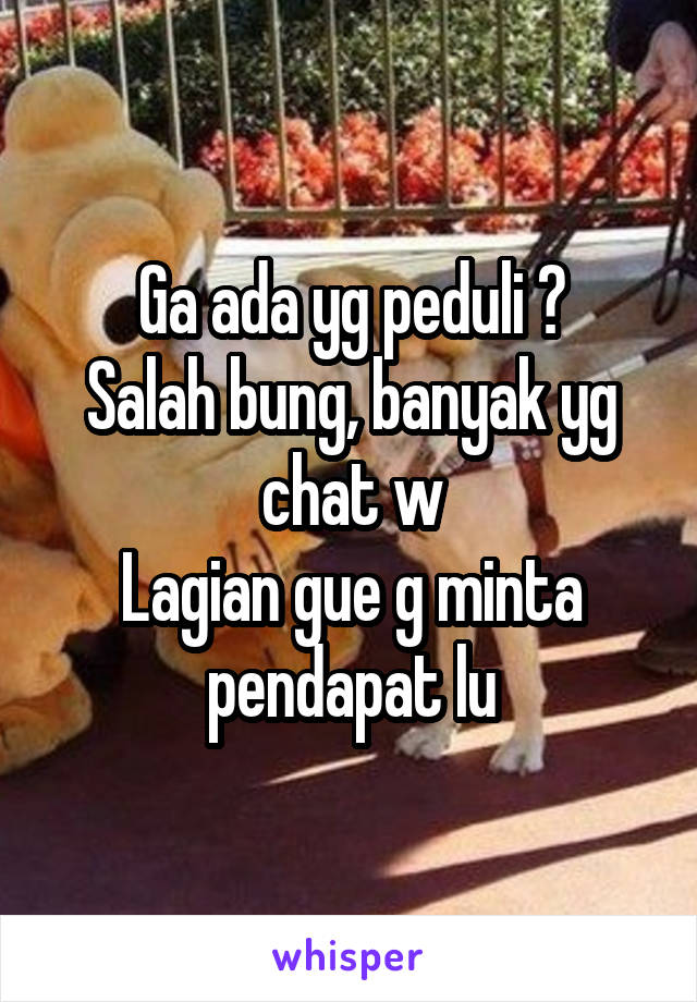 Ga ada yg peduli ?
Salah bung, banyak yg chat w
Lagian gue g minta pendapat lu