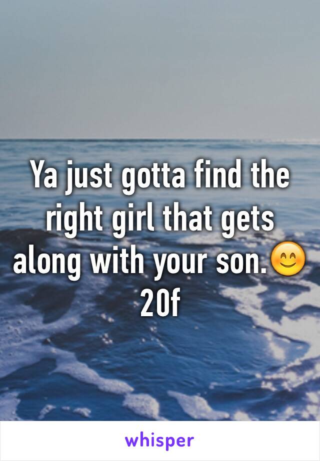 Ya just gotta find the right girl that gets along with your son.😊 
20f
