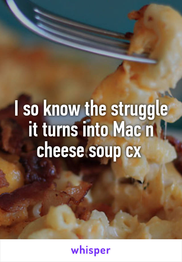 I so know the struggle it turns into Mac n cheese soup cx 