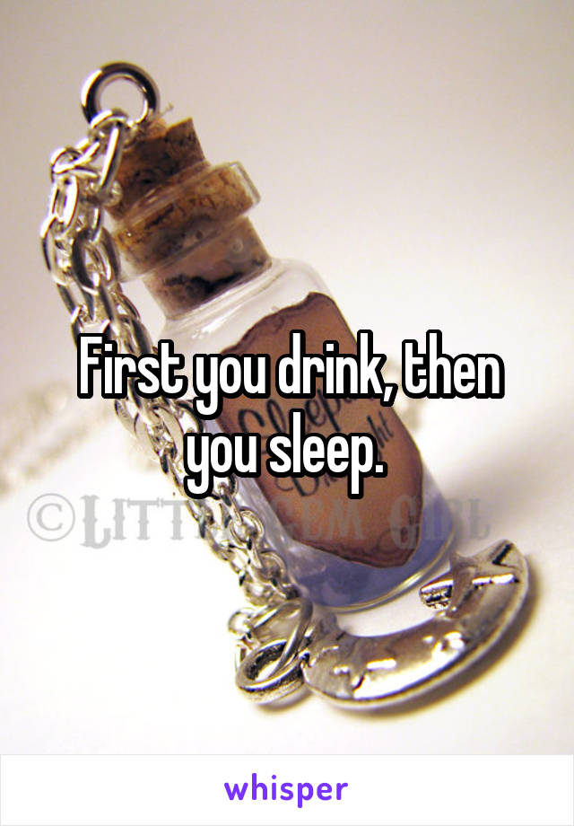 First you drink, then you sleep. 