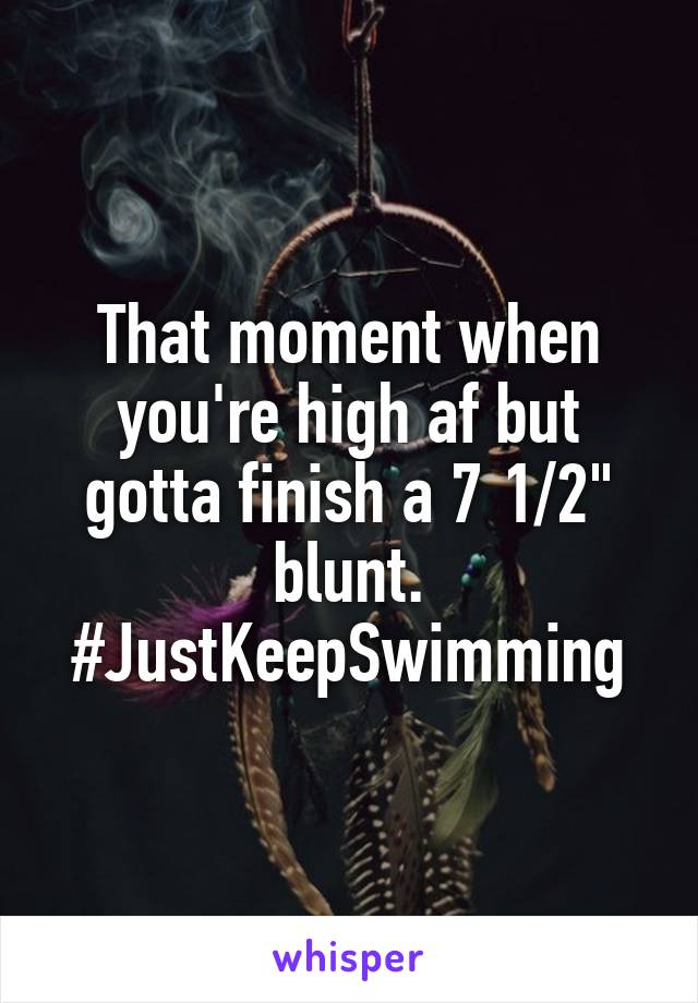 That moment when you're high af but gotta finish a 7 1/2" blunt. #JustKeepSwimming