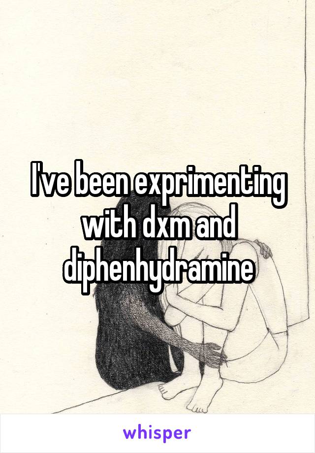 I've been exprimenting with dxm and diphenhydramine