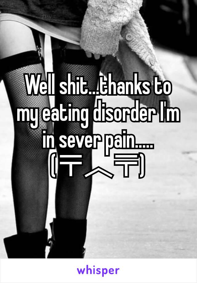 Well shit...thanks to my eating disorder I'm in sever pain.....
(〒︿〒)