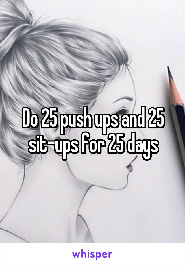 Do 25 push ups and 25 sit-ups for 25 days