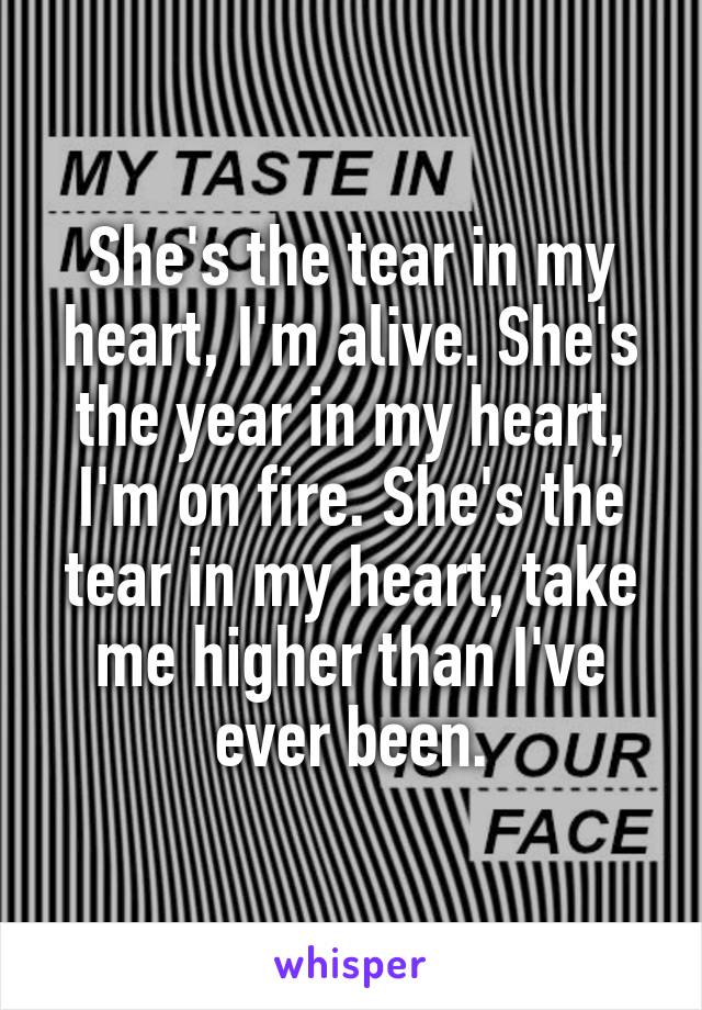 She's the tear in my heart, I'm alive. She's the year in my heart, I'm on fire. She's the tear in my heart, take me higher than I've ever been.