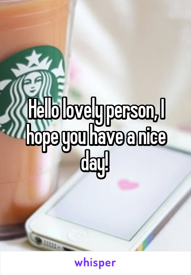 Hello lovely person, I hope you have a nice day! 