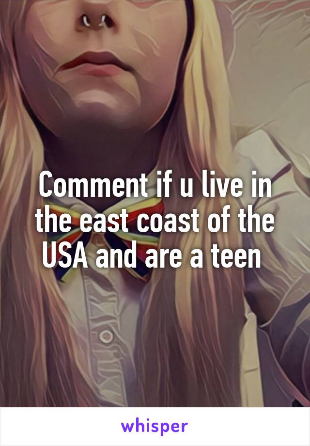 Comment if u live in the east coast of the USA and are a teen 