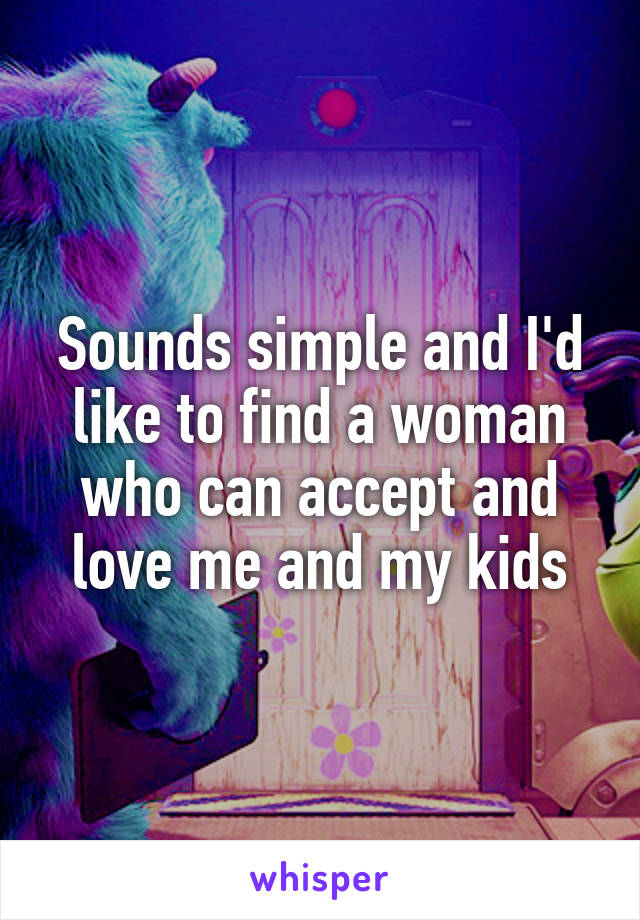 Sounds simple and I'd like to find a woman who can accept and love me and my kids