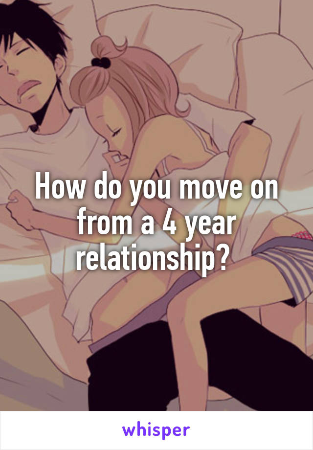 How do you move on from a 4 year relationship? 