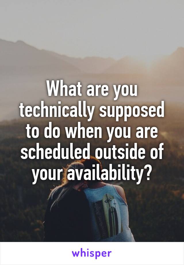 What are you technically supposed to do when you are scheduled outside of your availability?