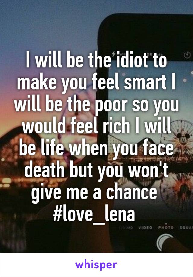 I will be the idiot to make you feel smart I will be the poor so you would feel rich I will be life when you face death but you won't give me a chance 
#love_lena 