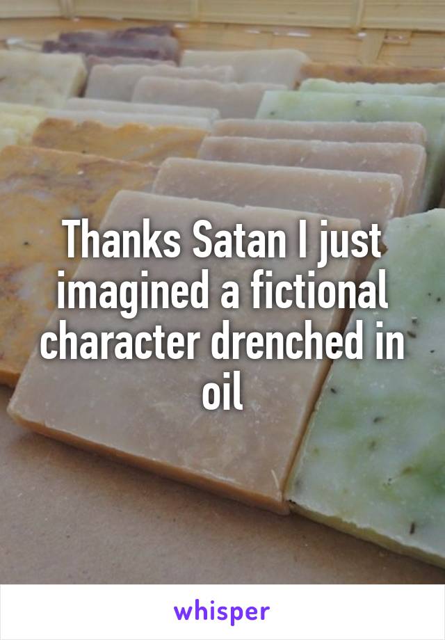 Thanks Satan I just imagined a fictional character drenched in oil