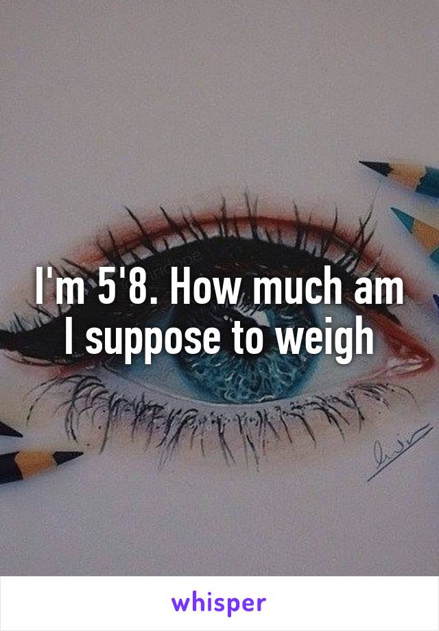 I'm 5'8. How much am I suppose to weigh