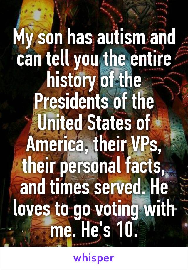 My son has autism and can tell you the entire history of the Presidents of the United States of America, their VPs, their personal facts, and times served. He loves to go voting with me. He's 10.