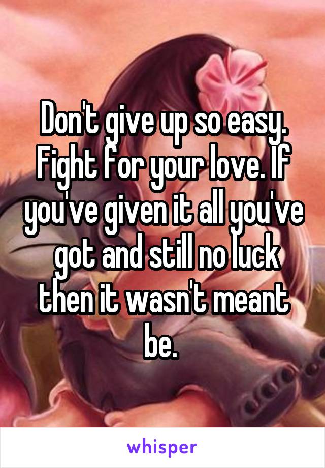 Don't give up so easy. Fight for your love. If you've given it all you've  got and still no luck then it wasn't meant be. 