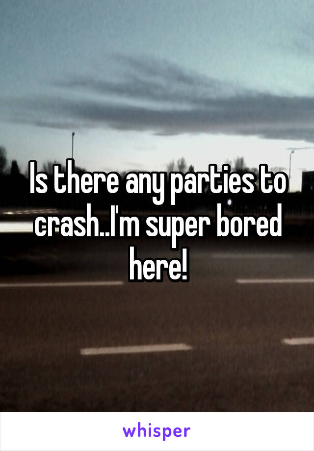 Is there any parties to crash..I'm super bored here!