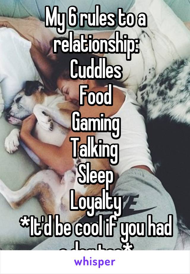 My 6 rules to a relationship:
Cuddles
Food
Gaming
Talking 
Sleep
Loyalty
*It'd be cool if you had a dog too*