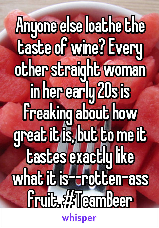 Anyone else loathe the taste of wine? Every other straight woman in her early 20s is freaking about how great it is, but to me it tastes exactly like what it is--rotten-ass fruit. #TeamBeer