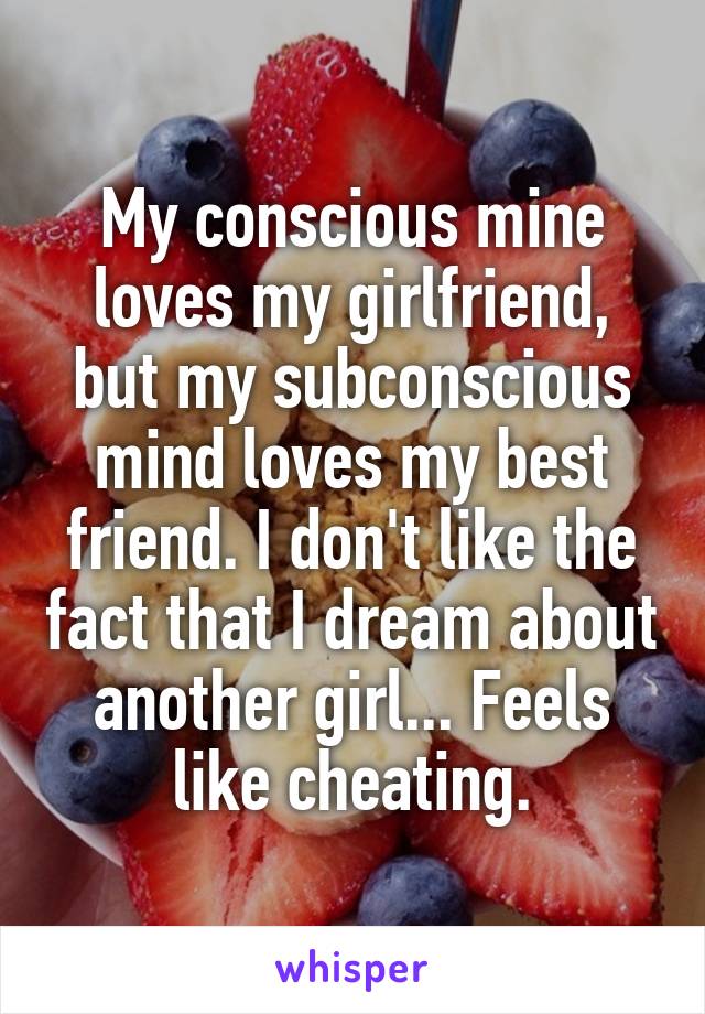 My conscious mine loves my girlfriend, but my subconscious mind loves my best friend. I don't like the fact that I dream about another girl... Feels like cheating.