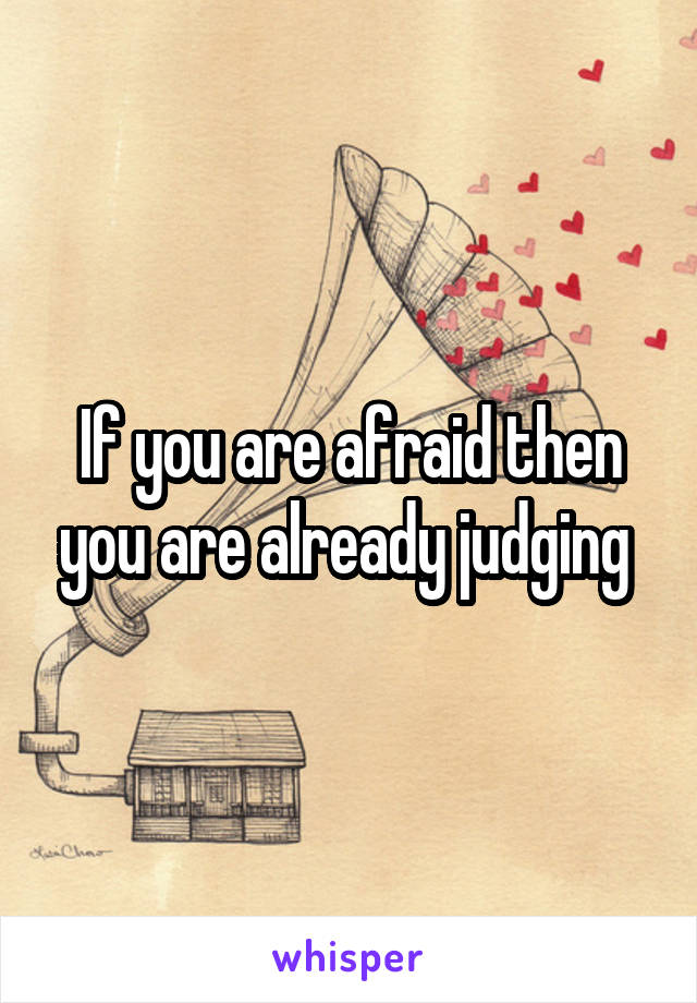 If you are afraid then you are already judging 