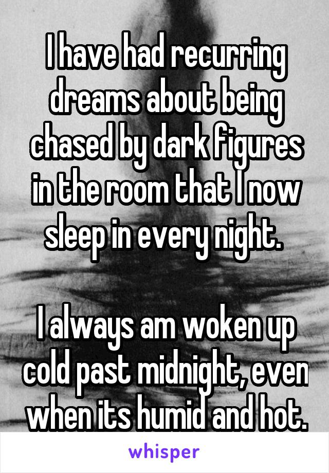 I have had recurring dreams about being chased by dark figures in the room that I now sleep in every night. 

I always am woken up cold past midnight, even when its humid and hot.