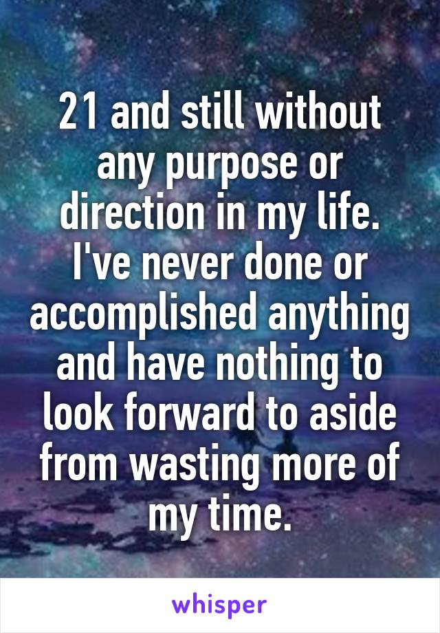 21 and still without any purpose or direction in my life. I've never done or accomplished anything and have nothing to look forward to aside from wasting more of my time.