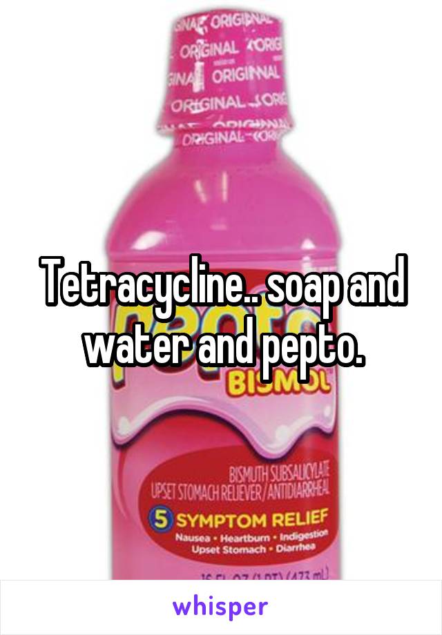 Tetracycline.. soap and water and pepto.