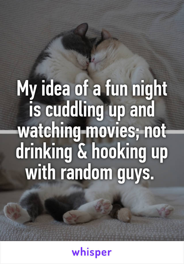 My idea of a fun night is cuddling up and watching movies; not drinking & hooking up with random guys. 