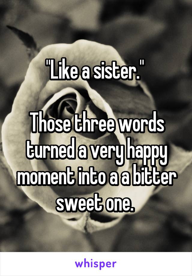 "Like a sister." 

Those three words turned a very happy moment into a a bitter sweet one. 