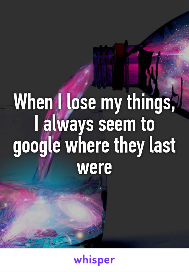 When I lose my things, I always seem to google where they last were