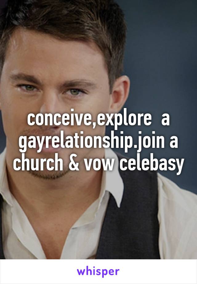 conceive,explore  a gayrelationship.join a church & vow celebasy