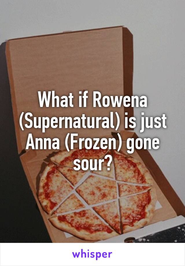 What if Rowena (Supernatural) is just Anna (Frozen) gone sour?