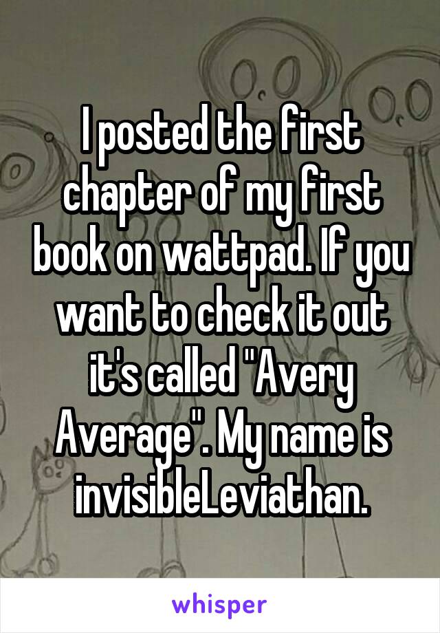 I posted the first chapter of my first book on wattpad. If you want to check it out it's called "Avery Average". My name is invisibleLeviathan.