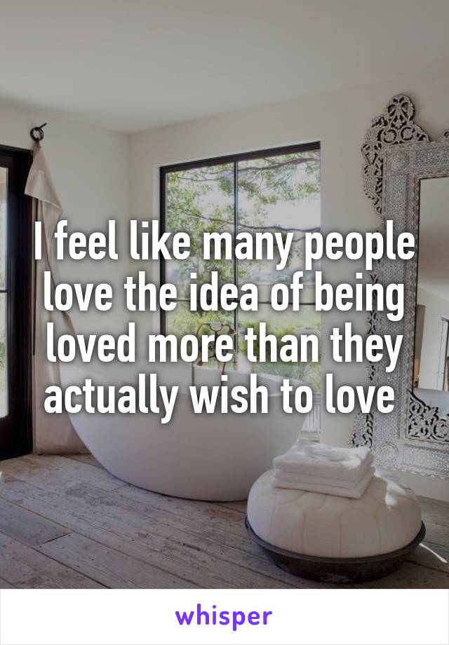 I feel like many people love the idea of being loved more than they actually wish to love 