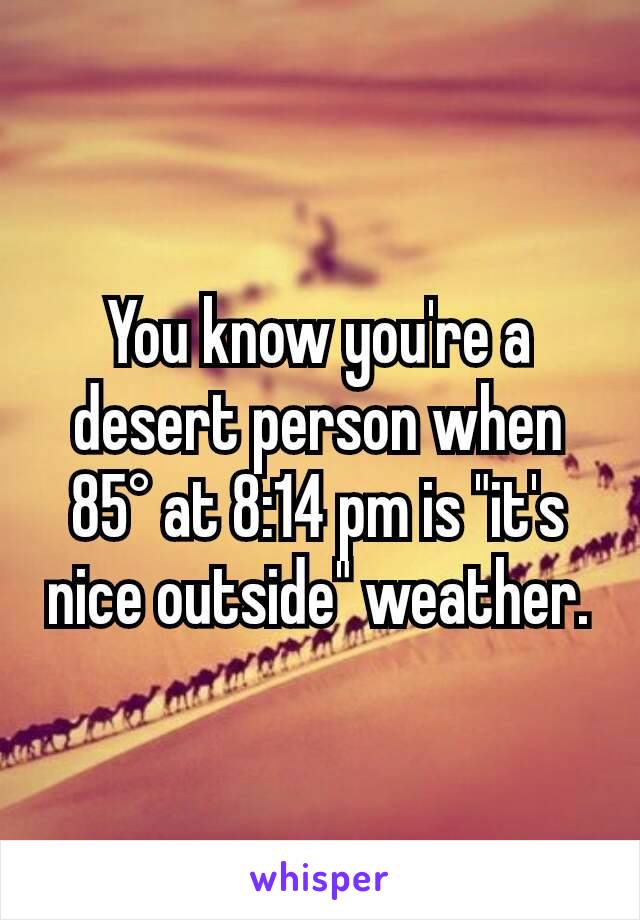 You know you're a desert person when 85° at 8:14 pm is "it's nice outside" weather.