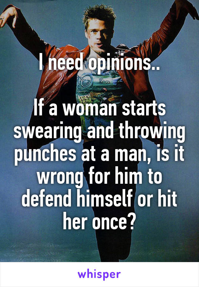 I need opinions..

If a woman starts swearing and throwing punches at a man, is it wrong for him to defend himself or hit her once?