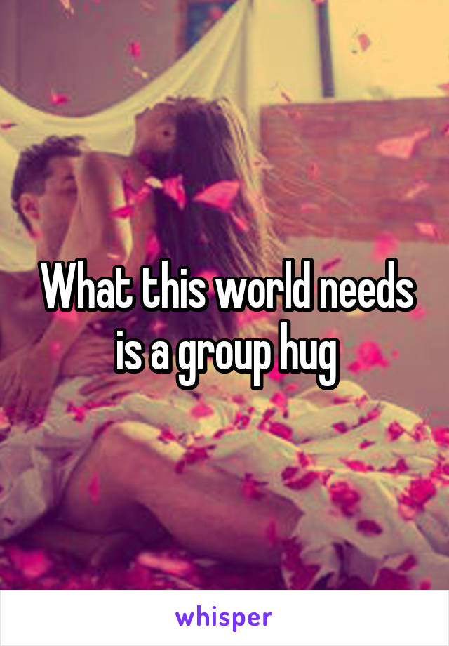 What this world needs is a group hug