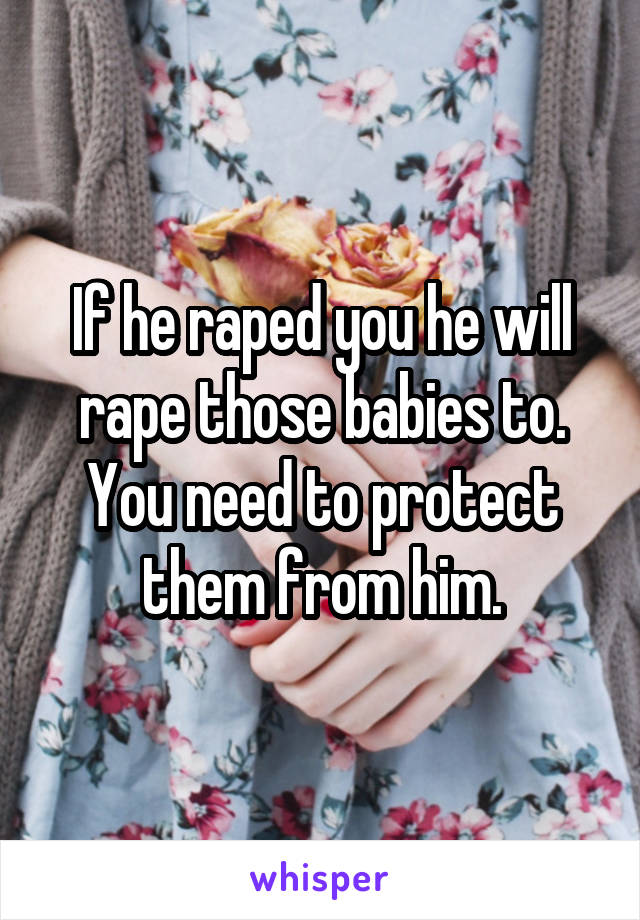 If he raped you he will rape those babies to. You need to protect them from him.