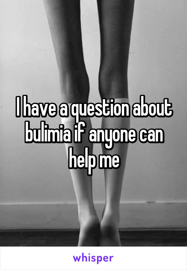 I have a question about bulimia if anyone can help me